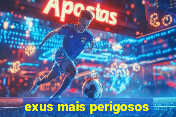 exus mais perigosos